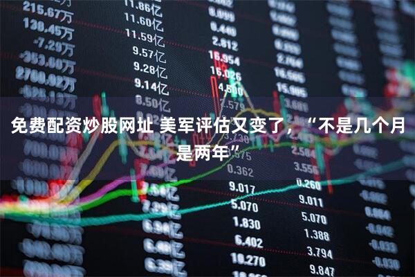 免费配资炒股网址 美军评估又变了，“不是几个月是两年”