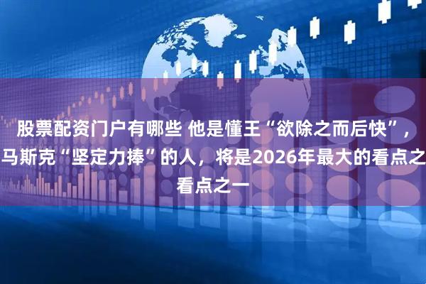 股票配资门户有哪些 他是懂王“欲除之而后快”，而马斯克“坚定力捧”的人，将是2026年最大的看点之一