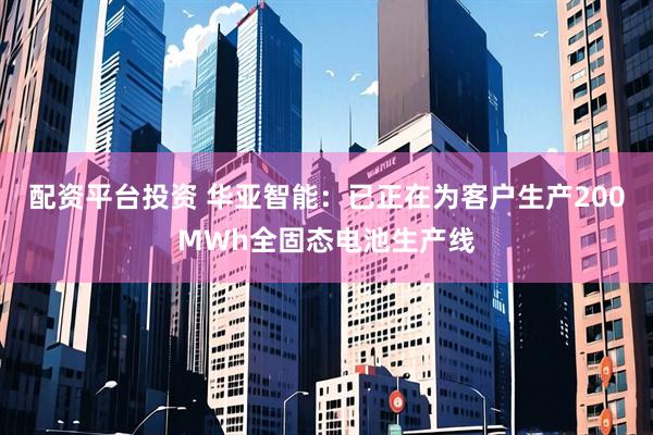 配资平台投资 华亚智能：已正在为客户生产200MWh全固态电池生产线