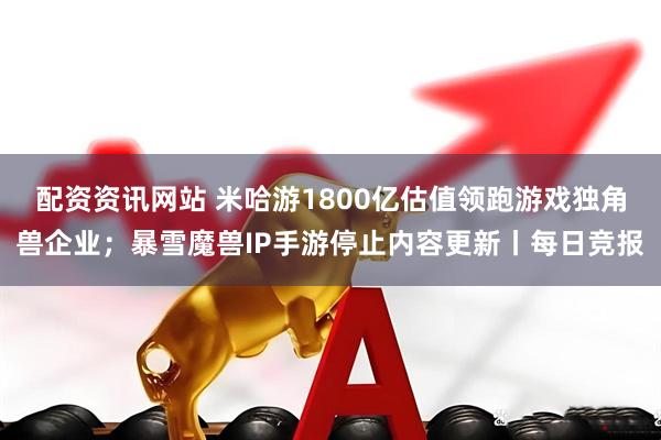 配资资讯网站 米哈游1800亿估值领跑游戏独角兽企业；暴雪魔兽IP手游停止内容更新丨每日竞报