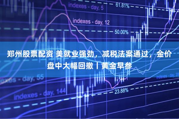 郑州股票配资 美就业强劲，减税法案通过，金价盘中大幅回撤丨黄金早参