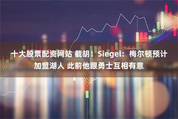 十大股票配资网站 截胡！Siegel：梅尔顿预计加盟湖人 此前他跟勇士互相有意