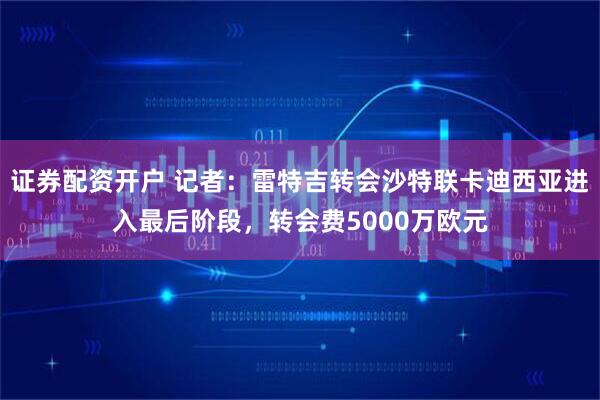 证券配资开户 记者：雷特吉转会沙特联卡迪西亚进入最后阶段，转会费5000万欧元