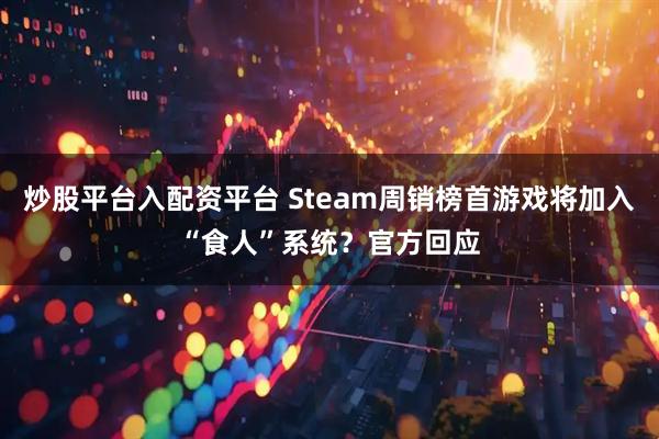 炒股平台入配资平台 Steam周销榜首游戏将加入“食人”系统？官方回应