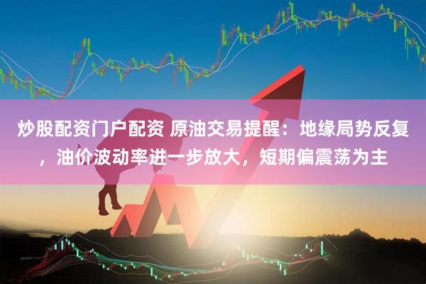 炒股配资门户配资 原油交易提醒：地缘局势反复，油价波动率进一步放大，短期偏震荡为主