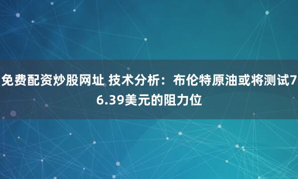 免费配资炒股网址 技术分析：布伦特原油或将测试76.39美元的阻力位