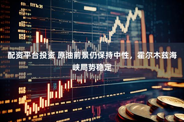 配资平台投资 原油前景仍保持中性，霍尔木兹海峡局势稳定