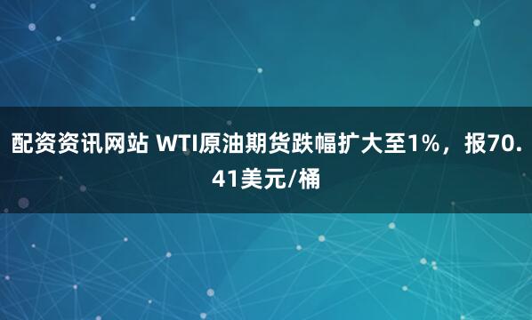 配资资讯网站 WTI原油期货跌幅扩大至1%，报70.41美元/桶