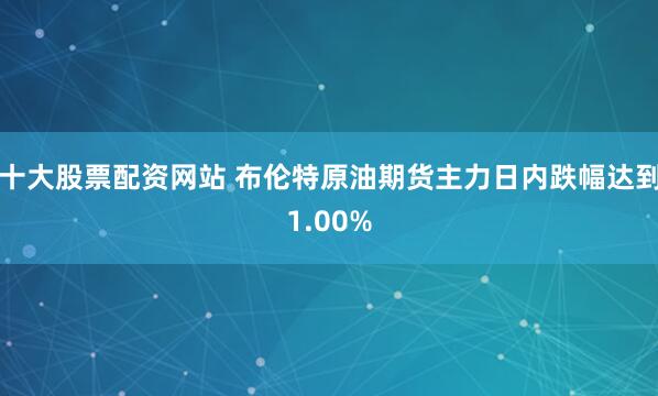 十大股票配资网站 布伦特原油期货主力日内跌幅达到1.00%