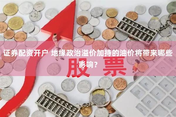 证券配资开户 地缘政治溢价加持的油价将带来哪些影响？