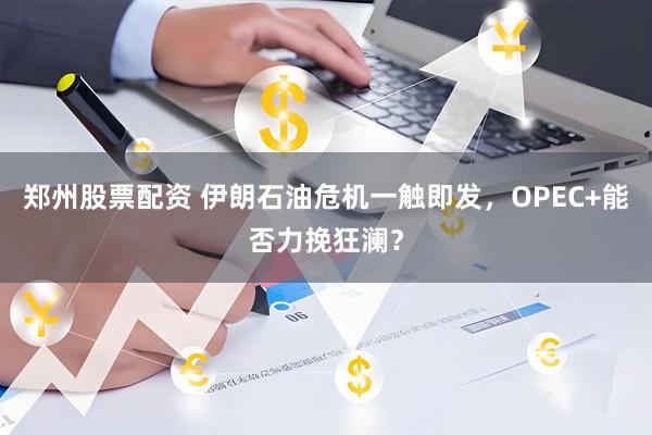 郑州股票配资 伊朗石油危机一触即发，OPEC+能否力挽狂澜？