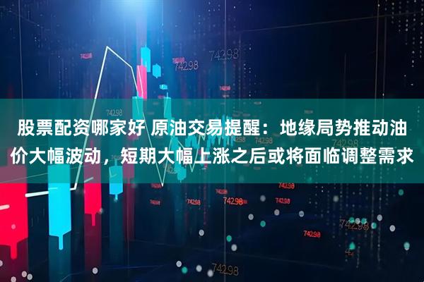 股票配资哪家好 原油交易提醒：地缘局势推动油价大幅波动，短期大幅上涨之后或将面临调整需求