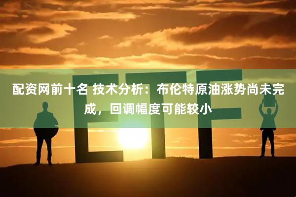 配资网前十名 技术分析：布伦特原油涨势尚未完成，回调幅度可能较小