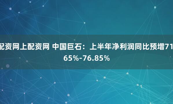 配资网上配资网 中国巨石：上半年净利润同比预增71.65%-76.85%