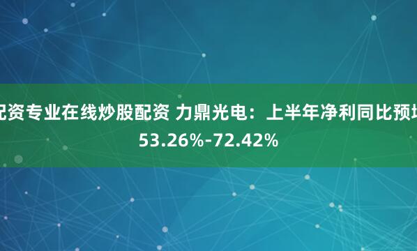 配资专业在线炒股配资 力鼎光电：上半年净利同比预增53.26%-72.42%