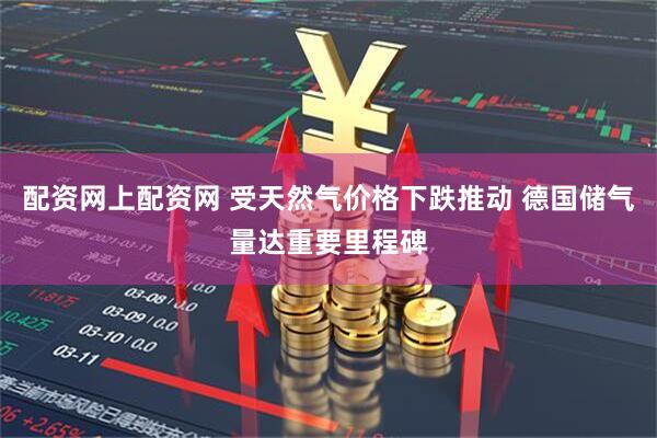 配资网上配资网 受天然气价格下跌推动 德国储气量达重要里程碑
