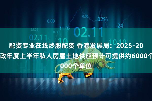 配资专业在线炒股配资 香港发展局：2025-2026财政年度上半年私人房屋土地供应预计可提供约6000个单位