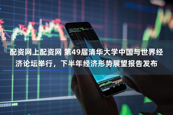 配资网上配资网 第49届清华大学中国与世界经济论坛举行，下半年经济形势展望报告发布
