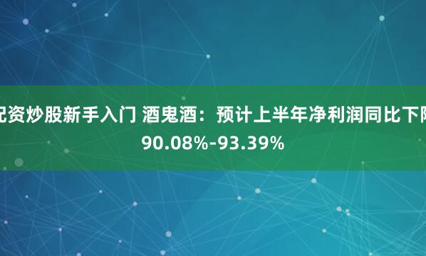 配资炒股新手入门 酒鬼酒：预计上半年净利润同比下降90.08%-93.39%