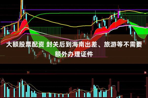 大额股票配资 封关后到海南出差、旅游等不需要额外办理证件