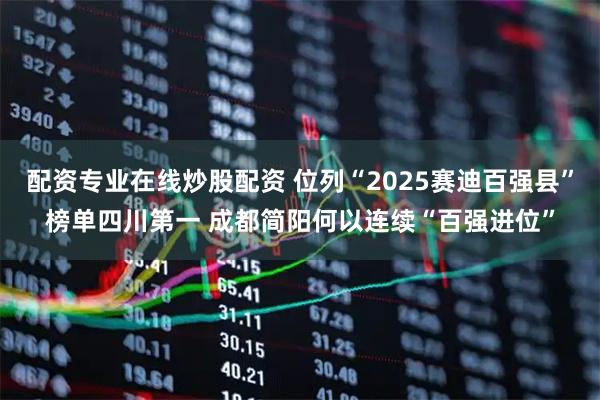 配资专业在线炒股配资 位列“2025赛迪百强县”榜单四川第一 成都简阳何以连续“百强进位”