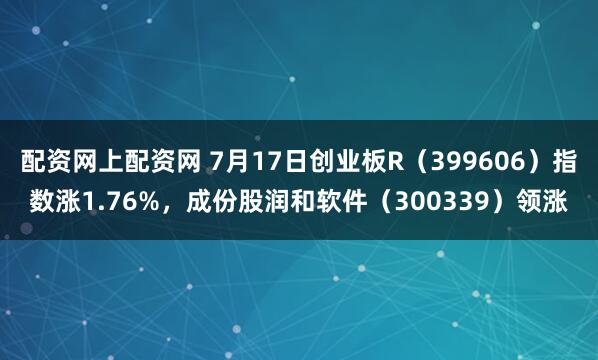 配资网上配资网 7月17日创业板R（399606）指数涨1.76%，成份股润和软件（300339）领涨
