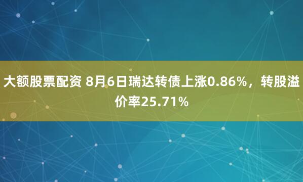 大额股票配资 8月6日瑞达转债上涨0.86%，转股溢价率25.71%
