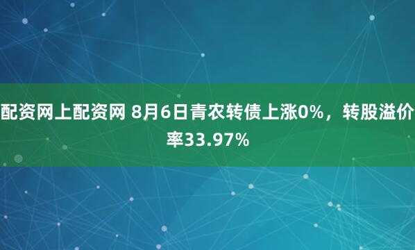 配资网上配资网 8月6日青农转债上涨0%，转股溢价率33.97%