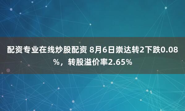 配资专业在线炒股配资 8月6日崇达转2下跌0.08%，转股溢价率2.65%
