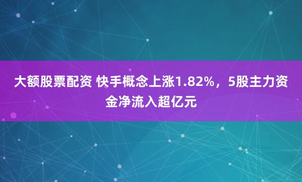 大额股票配资 快手概念上涨1.82%，5股主力资金净流入超亿元