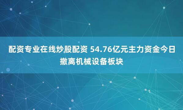配资专业在线炒股配资 54.76亿元主力资金今日撤离机械设备板块