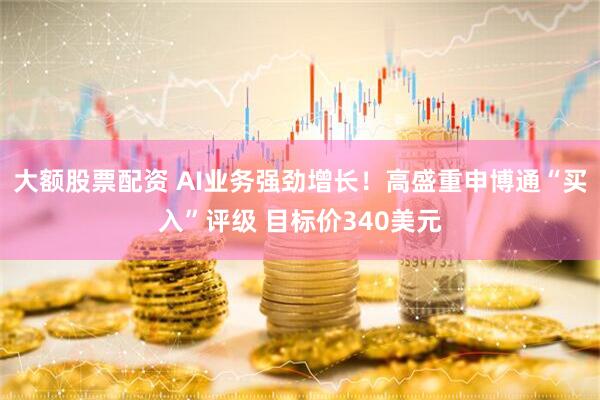 大额股票配资 AI业务强劲增长！高盛重申博通“买入”评级 目标价340美元