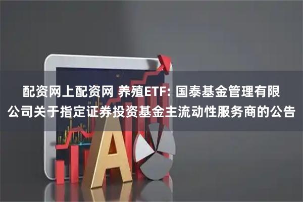 配资网上配资网 养殖ETF: 国泰基金管理有限公司关于指定证券投资基金主流动性服务商的公告