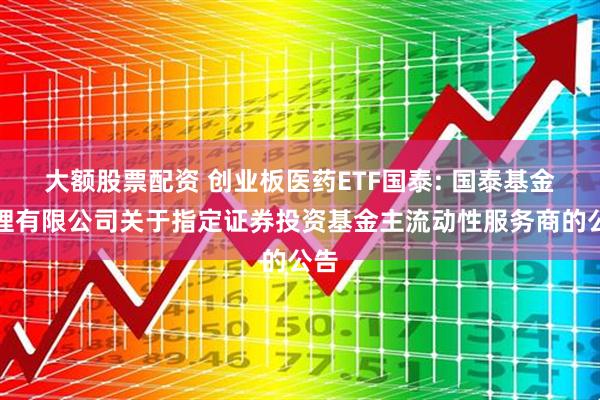 大额股票配资 创业板医药ETF国泰: 国泰基金管理有限公司关于指定证券投资基金主流动性服务商的公告
