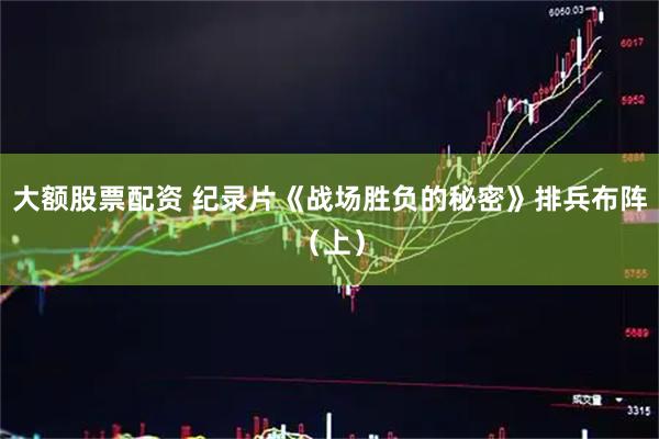 大额股票配资 纪录片《战场胜负的秘密》排兵布阵（上）