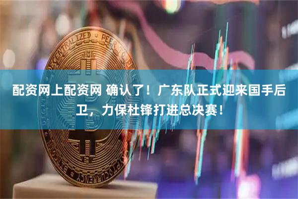 配资网上配资网 确认了！广东队正式迎来国手后卫，力保杜锋打进总决赛！