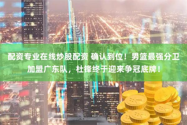 配资专业在线炒股配资 确认到位！男篮最强分卫加盟广东队，杜锋终于迎来争冠底牌！