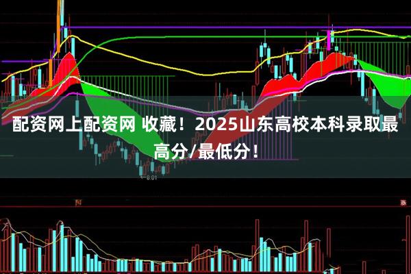配资网上配资网 收藏！2025山东高校本科录取最高分/最低分！